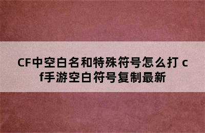 CF中空白名和特殊符号怎么打 cf手游空白符号复制最新